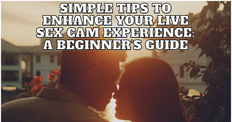 Simple Tips to Enhance Your Live Sex Cam Experience A Beginners Guide
