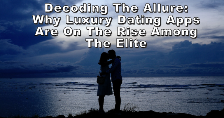 Decoding the Allure Why Luxury Dating Apps Are on the Rise Among the Elite