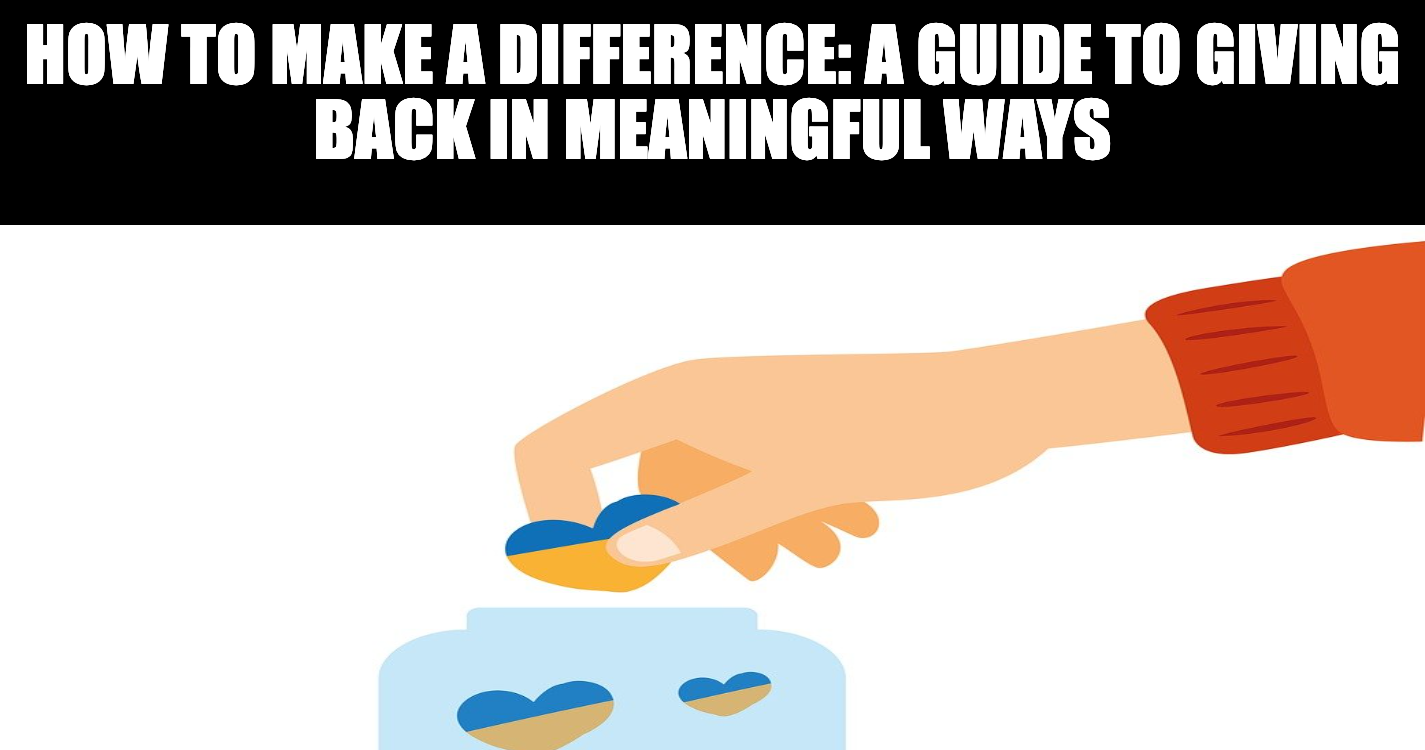 How to Make a Difference: A Guide to Giving Back in Meaningful Ways